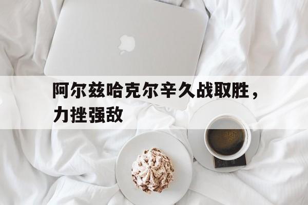 阿尔兹哈克尔辛久战取胜，力挫强敌的简单介绍
